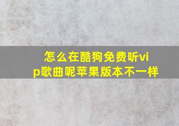 怎么在酷狗免费听vip歌曲呢苹果版本不一样