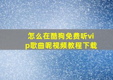 怎么在酷狗免费听vip歌曲呢视频教程下载