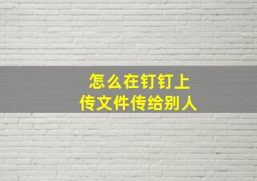 怎么在钉钉上传文件传给别人