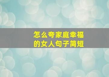 怎么夸家庭幸福的女人句子简短