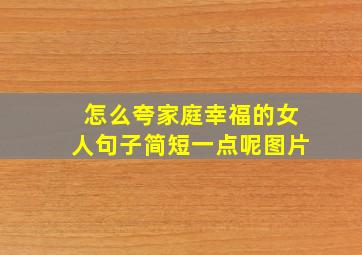 怎么夸家庭幸福的女人句子简短一点呢图片