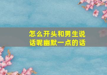 怎么开头和男生说话呢幽默一点的话