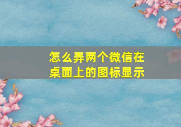 怎么弄两个微信在桌面上的图标显示