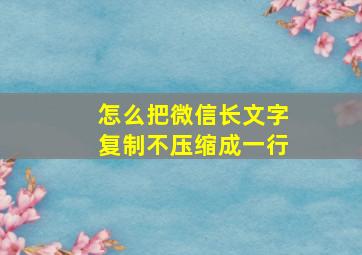 怎么把微信长文字复制不压缩成一行