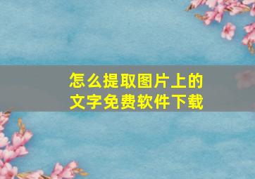 怎么提取图片上的文字免费软件下载