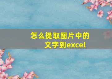 怎么提取图片中的文字到excel