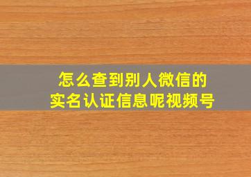 怎么查到别人微信的实名认证信息呢视频号