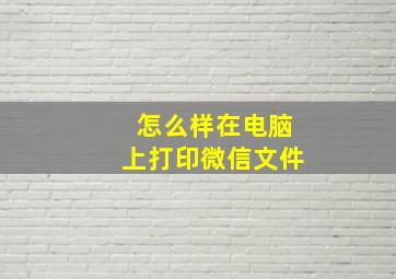 怎么样在电脑上打印微信文件