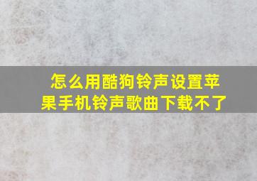 怎么用酷狗铃声设置苹果手机铃声歌曲下载不了