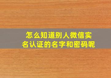 怎么知道别人微信实名认证的名字和密码呢