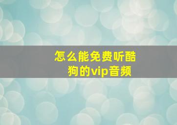 怎么能免费听酷狗的vip音频