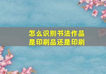 怎么识别书法作品是印刷品还是印刷