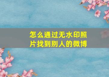 怎么通过无水印照片找到别人的微博