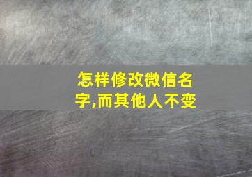 怎样修改微信名字,而其他人不变