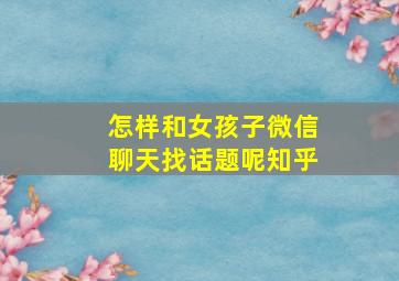 怎样和女孩子微信聊天找话题呢知乎