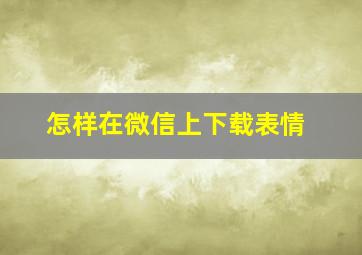 怎样在微信上下载表情