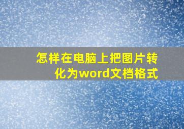 怎样在电脑上把图片转化为word文档格式