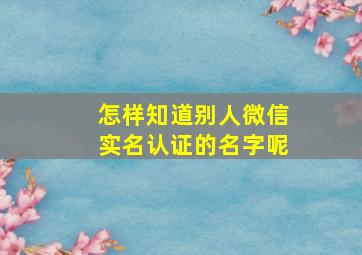 怎样知道别人微信实名认证的名字呢