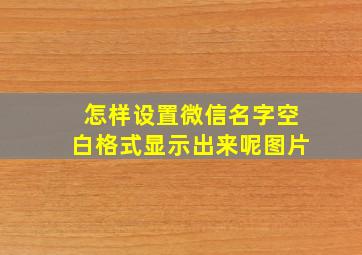 怎样设置微信名字空白格式显示出来呢图片