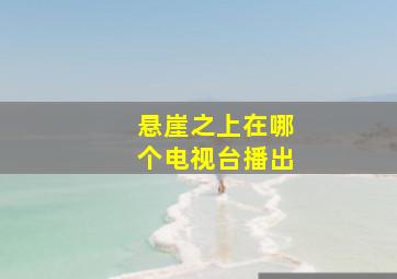 悬崖之上在哪个电视台播出