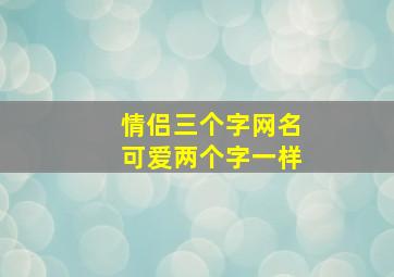 情侣三个字网名可爱两个字一样