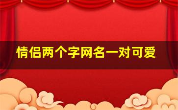 情侣两个字网名一对可爱