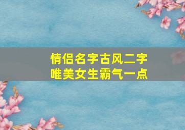 情侣名字古风二字唯美女生霸气一点