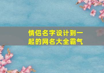 情侣名字设计到一起的网名大全霸气