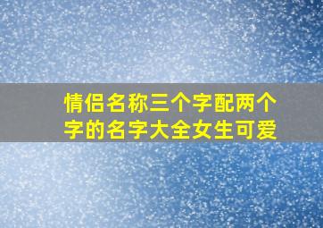 情侣名称三个字配两个字的名字大全女生可爱