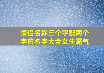 情侣名称三个字配两个字的名字大全女生霸气