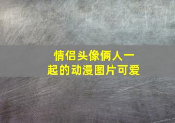 情侣头像俩人一起的动漫图片可爱