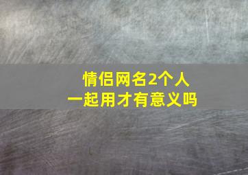 情侣网名2个人一起用才有意义吗