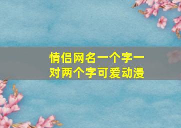 情侣网名一个字一对两个字可爱动漫