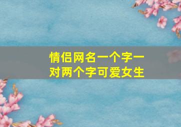 情侣网名一个字一对两个字可爱女生