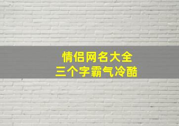 情侣网名大全三个字霸气冷酷