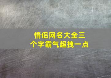 情侣网名大全三个字霸气超拽一点