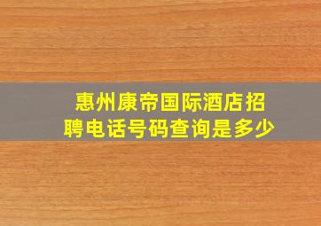 惠州康帝国际酒店招聘电话号码查询是多少