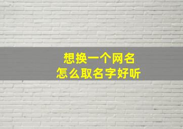 想换一个网名怎么取名字好听