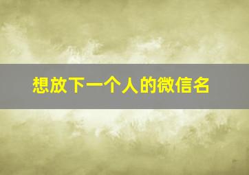 想放下一个人的微信名