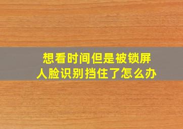 想看时间但是被锁屏人脸识别挡住了怎么办