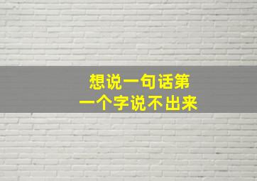 想说一句话第一个字说不出来