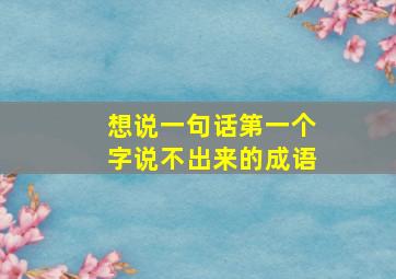 想说一句话第一个字说不出来的成语