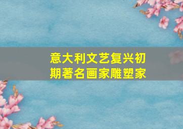 意大利文艺复兴初期著名画家雕塑家