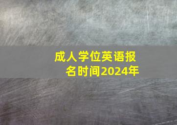 成人学位英语报名时间2024年