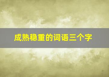 成熟稳重的词语三个字