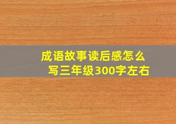 成语故事读后感怎么写三年级300字左右