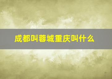 成都叫蓉城重庆叫什么