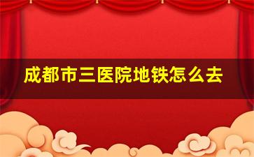 成都市三医院地铁怎么去