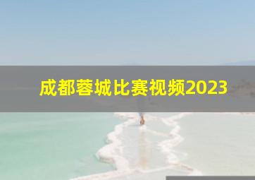 成都蓉城比赛视频2023