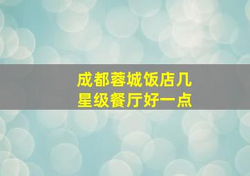 成都蓉城饭店几星级餐厅好一点